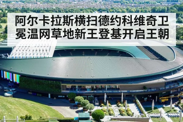 阿尔卡拉斯横扫德约科维奇卫冕温网草地新王登基开启王朝