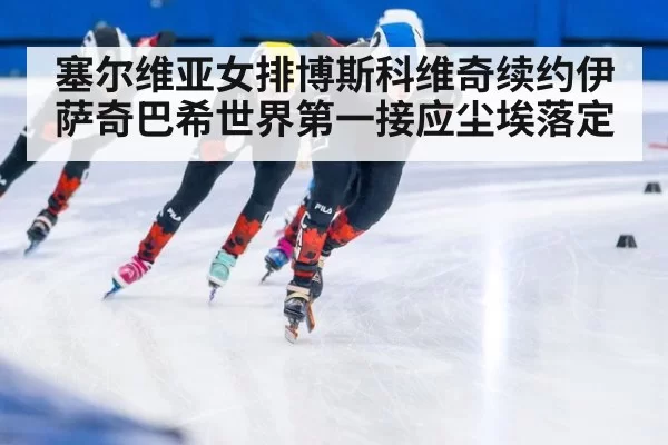 塞尔维亚女排博斯科维奇续约伊萨奇巴希世界第一接应尘埃落定