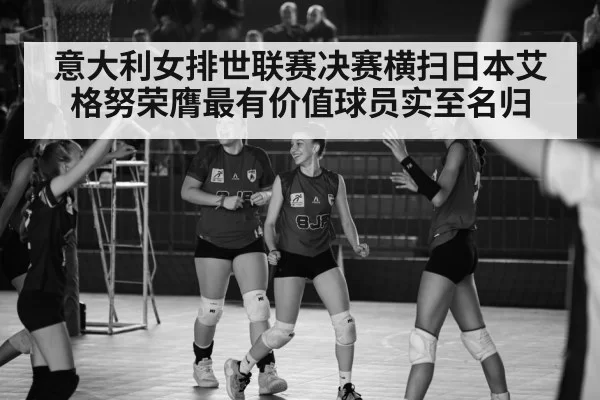 意大利女排世联赛决赛横扫日本艾格努荣膺最有价值球员实至名归
