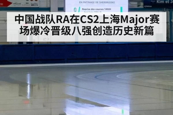 中国战队RA在CS2上海Major赛场爆冷晋级八强创造历史新篇