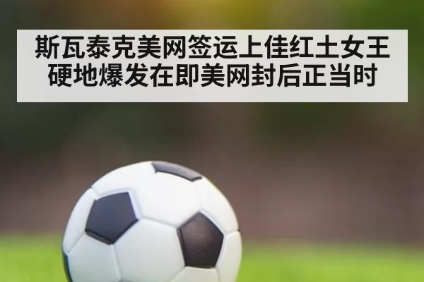 斯瓦泰克美网签运上佳红土女王硬地爆发在即美网封后正当时