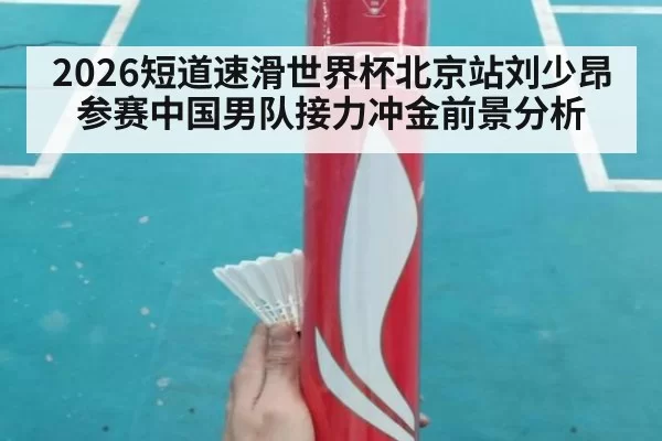 2026短道速滑世界杯北京站刘少昂参赛中国男队接力冲金前景分析