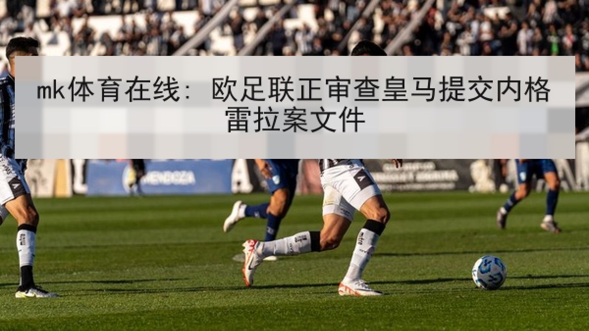 mk体育在线: 欧足联正审查皇马提交内格雷拉案文件 mk体育在线: 欧足联正审查皇马提交内格雷拉案文件