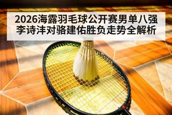 2026海露羽毛球公开赛男单八强李诗沣对骆建佑胜负走势全解析